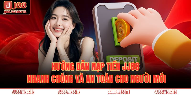 Hướng Dẫn Nạp Tiền JJ88 Nhanh Chóng Và An Toàn Cho Người Mới 1 nạp tiền JJ88