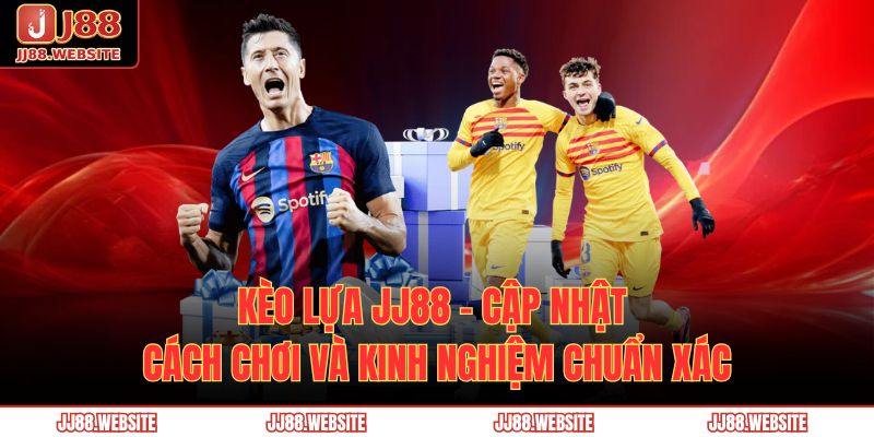 Kèo Lựa JJ88 - Cập Nhật Cách Chơi Và Kinh Nghiệm Chuẩn Xác 1 kèo lựa JJ88